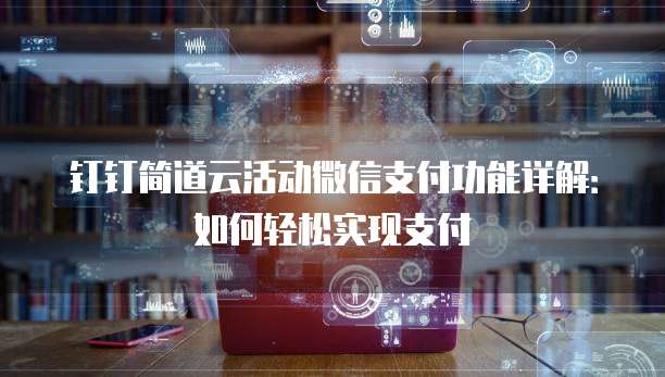 钉钉简道云活动微信支付功能详解:如何轻松实现支付