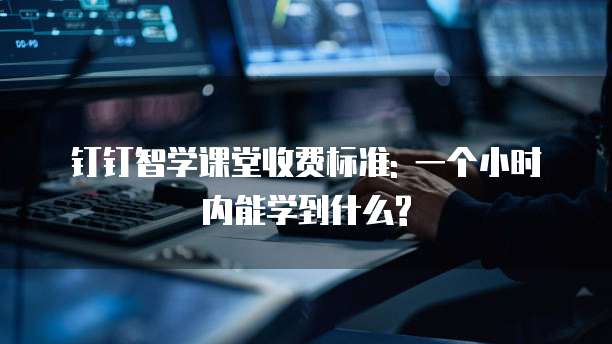 钉钉智学课堂收费标准: 一个小时内能学到什么?