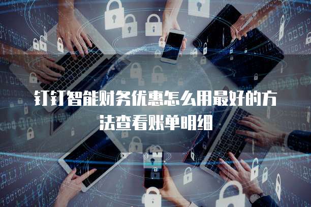 钉钉智能财务优惠怎么用最好的方法查看账单明细