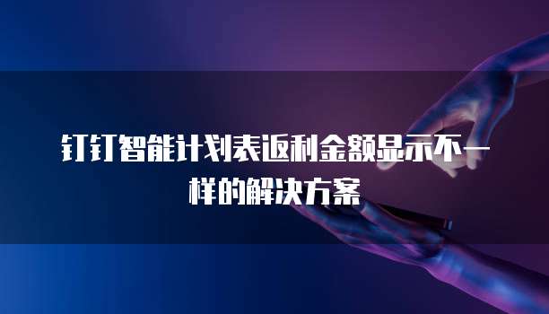 钉钉智能计划表返利金额显示不一样的解决方案