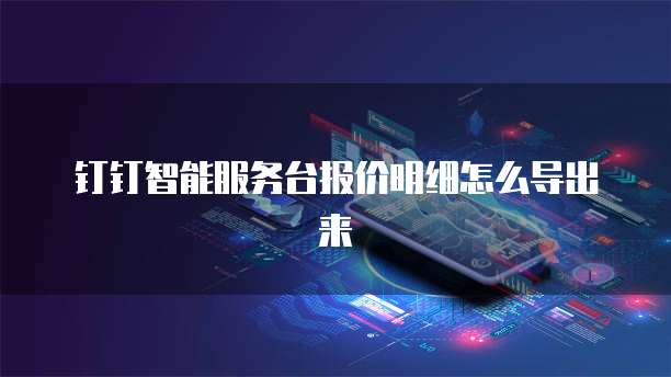 钉钉智能服务台报价明细怎么导出来