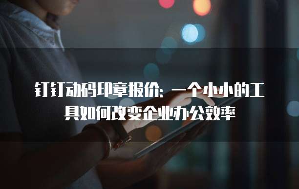 钉钉动码印章报价: 一个小小的工具如何改变企业办公效率