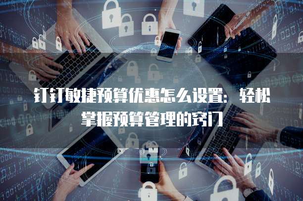 钉钉敏捷预算优惠怎么设置:轻松掌握预算管理的窍门
