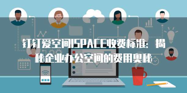 钉钉爱空间ISPACE收费标准:揭秘企业办公空间的费用奥秘
