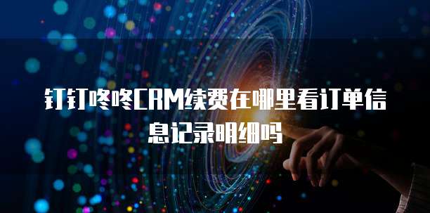 钉钉咚咚CRM续费在哪里看订单信息记录明细吗