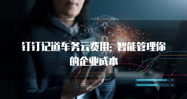 钉钉记道车务云费用: 智能管理你的企业成本