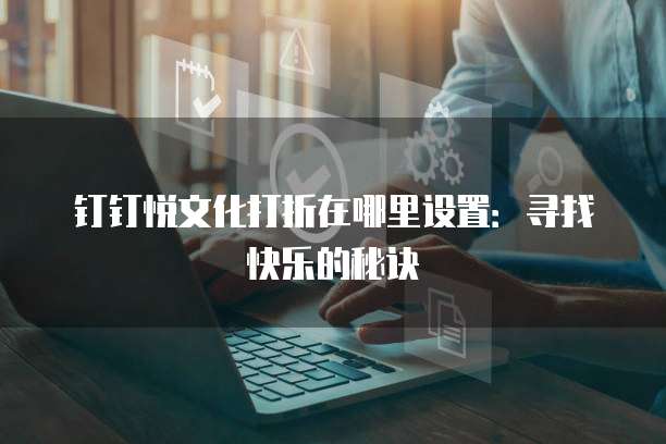 钉钉悦文化打折在哪里设置:寻找快乐的秘诀