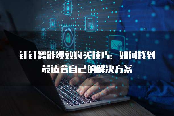 钉钉智能绩效购买技巧:如何找到最适合自己的解决方案