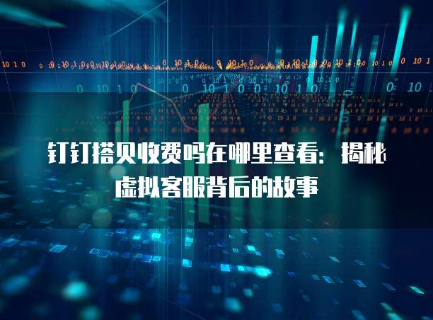 钉钉搭贝收费吗在哪里查看:揭秘虚拟客服背后的故事