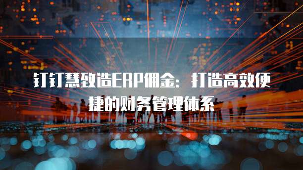 钉钉慧致造ERP佣金:打造高效便捷的财务管理体系