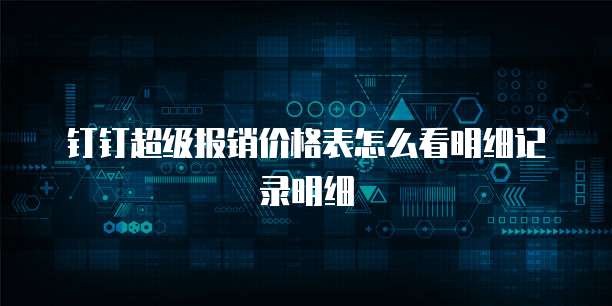钉钉超级报销价格表怎么看明细记录明细