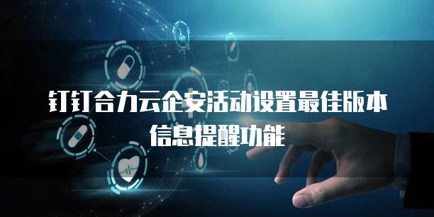 钉钉合力云企安活动设置最佳版本信息提醒功能