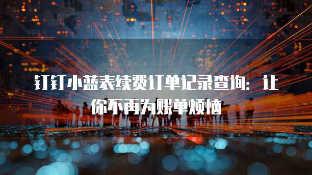 钉钉小蓝表续费订单记录查询:让你不再为账单烦恼