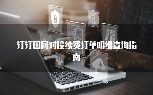 钉钉国网对接续费订单明细查询指南