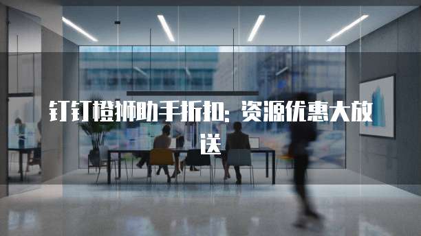 钉钉橙狮助手折扣: 资源优惠大放送