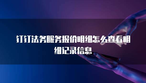 钉钉法务服务报价明细怎么查看明细记录信息