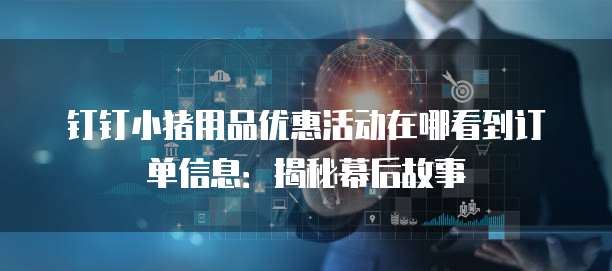 钉钉小猪用品优惠活动在哪看到订单信息:揭秘幕后故事