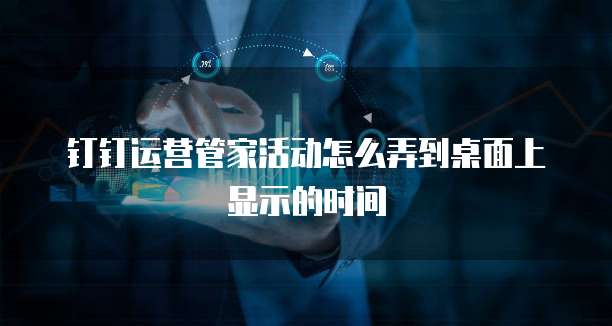 钉钉运营管家活动怎么弄到桌面上显示的时间