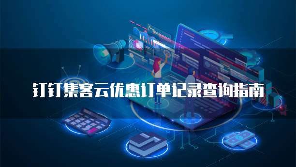 钉钉集客云优惠订单记录查询指南