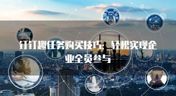钉钉趣任务购买技巧：轻松实现企业全员参与
