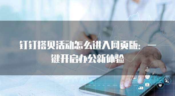 钉钉搭贝活动怎么进入网页版:一键开启办公新体验
