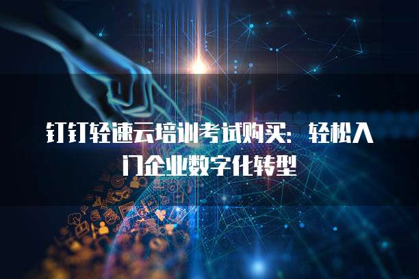 钉钉轻速云培训考试购买:轻松入门企业数字化转型
