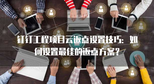 钉钉工程项目云返点设置技巧:如何设置最佳的返点方案?