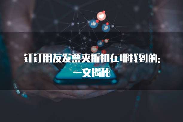 钉钉用友发票夹折扣在哪找到的: 一文揭秘