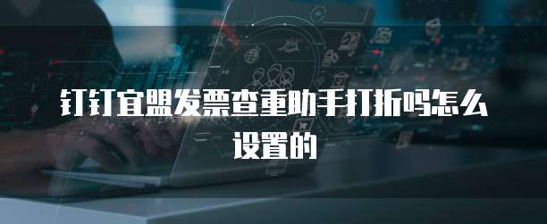 钉钉宜盟发票查重助手打折吗怎么设置的