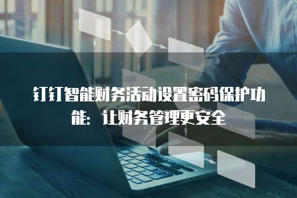 钉钉智能财务活动设置密码保护功能:让财务管理更安全
