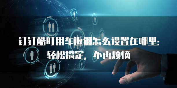 钉钉酷盯用车返佣怎么设置在哪里:轻松搞定,不再烦恼