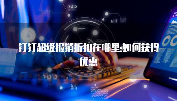 钉钉超级报销折扣在哪里:如何获得优惠