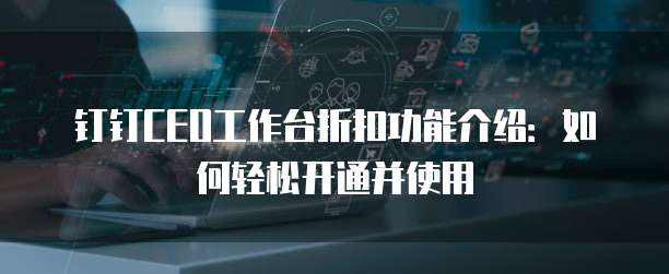 钉钉CEO工作台折扣功能介绍：如何轻松开通并使用