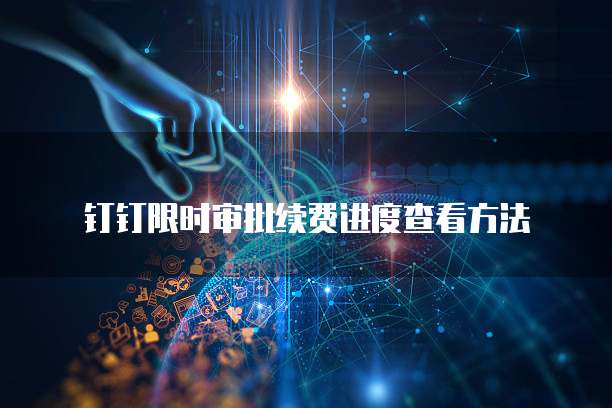 钉钉限时审批续费进度查看方法