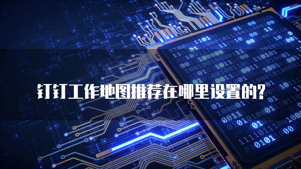 钉钉工作地图推荐在哪里设置的?