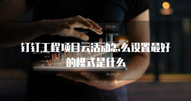 钉钉工程项目云活动怎么设置最好的模式是什么