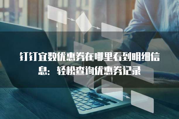 钉钉宜数优惠券在哪里看到明细信息：轻松查询优惠券记录