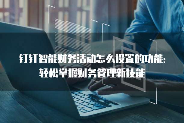 钉钉智能财务活动怎么设置的功能:轻松掌握财务管理新技能