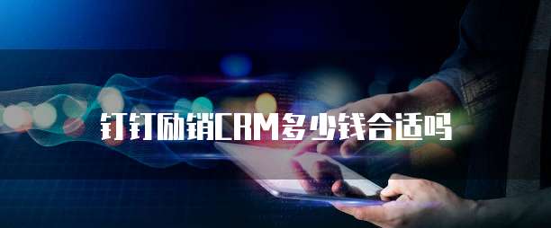 钉钉励销CRM多少钱合适吗
