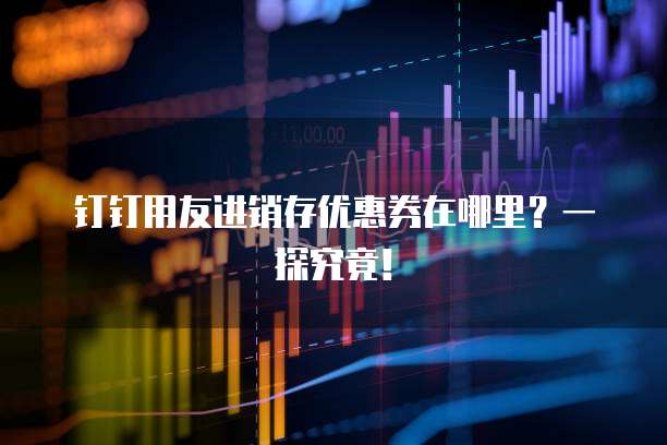 钉钉用友进销存优惠券在哪里?一探究竟!