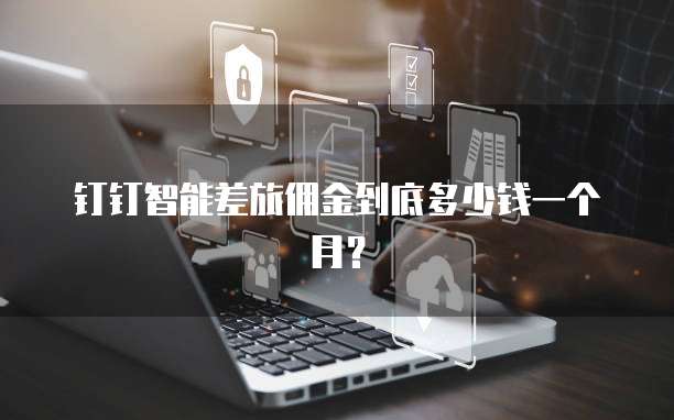 钉钉智能差旅佣金到底多少钱一个月?