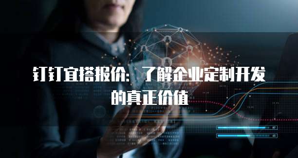 钉钉宜搭报价：了解企业定制开发的真正价值