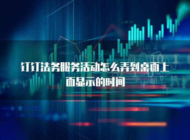 钉钉法务服务活动怎么弄到桌面上面显示的时间