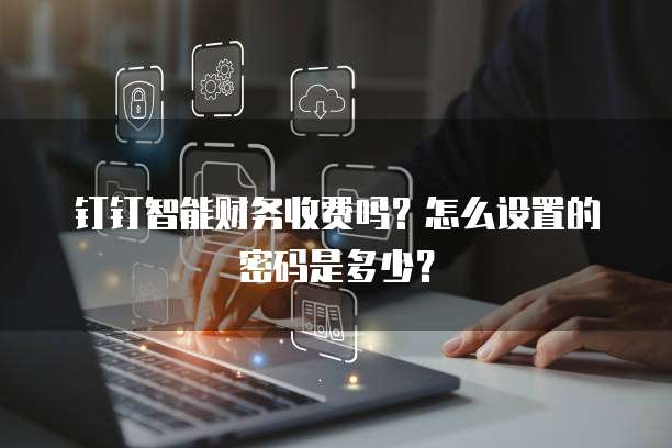 钉钉智能财务收费吗？怎么设置的密码是多少？