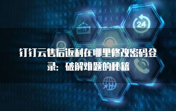钉钉云售后返利在哪里修改密码登录:破解难题的秘籍