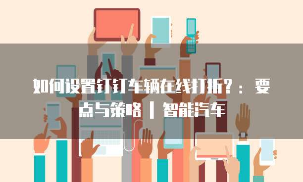 如何设置钉钉车辆在线打折?:要点与策略 | 智能汽车