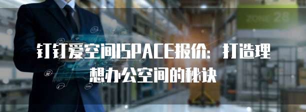 钉钉爱空间ISPACE报价:打造理想办公空间的秘诀