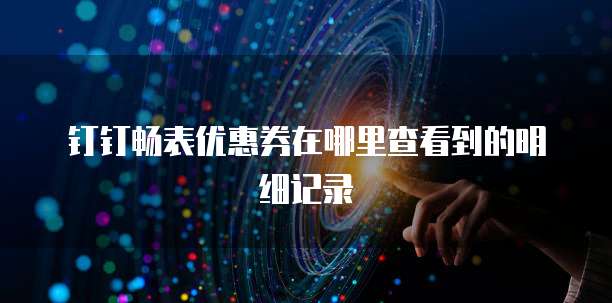 钉钉畅表优惠券在哪里查看到的明细记录
