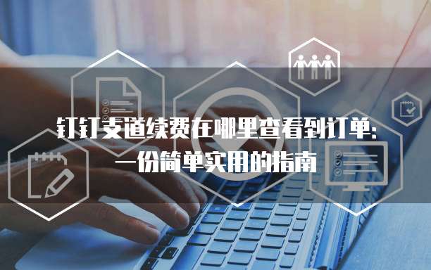 钉钉支道续费在哪里查看到订单:一份简单实用的指南