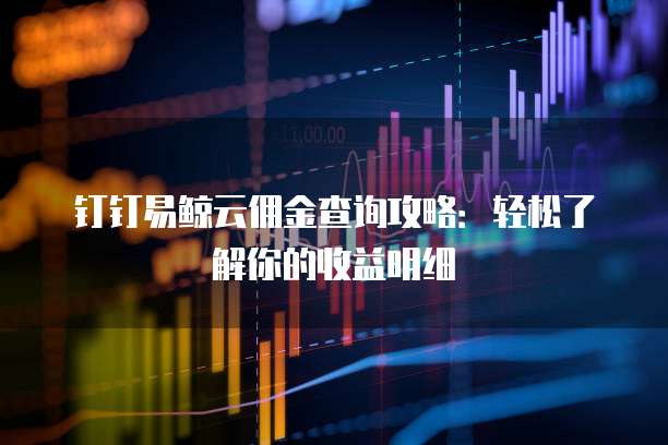 钉钉易鲸云佣金查询攻略：轻松了解你的收益明细